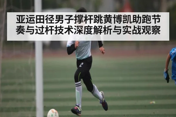 亚运田径男子撑杆跳黄博凯助跑节奏与过杆技术深度解析与实战观察